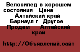 Велосипед в хорошем состоянии › Цена ­ 2 500 - Алтайский край, Барнаул г. Другое » Продам   . Алтайский край